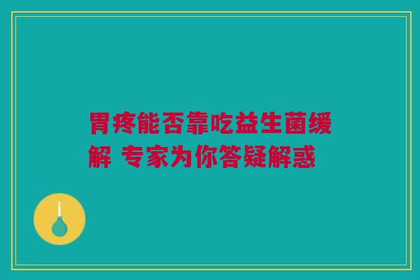 胃疼能否靠吃益生菌缓解 专家为你答疑解惑