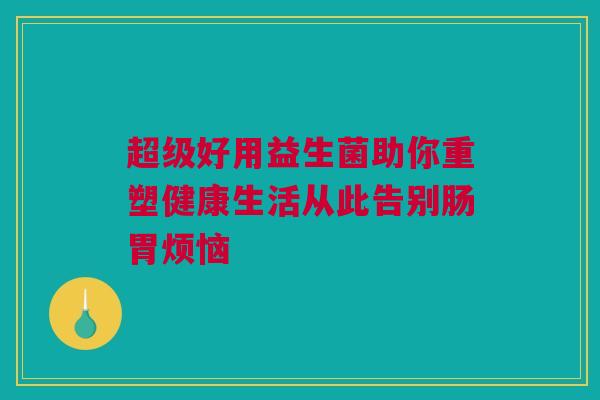 超级好用益生菌助你重塑健康生活从此告别肠胃烦恼