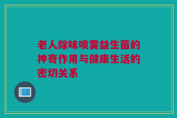 老人除味喷雾益生菌的神奇作用与健康生活的密切关系