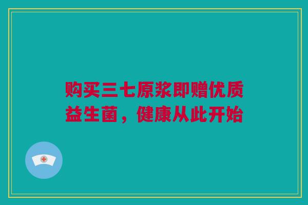 购买三七原浆即赠优质益生菌，健康从此开始