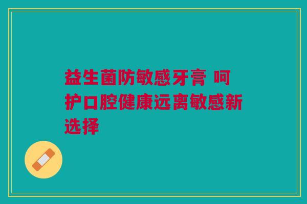 益生菌防敏感牙膏 呵护口腔健康远离敏感新选择