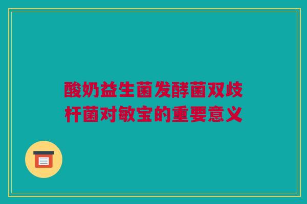 酸奶益生菌发酵菌双歧杆菌对敏宝的重要意义
