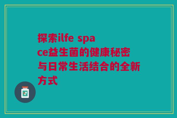探索ilfe space益生菌的健康秘密与日常生活结合的全新方式