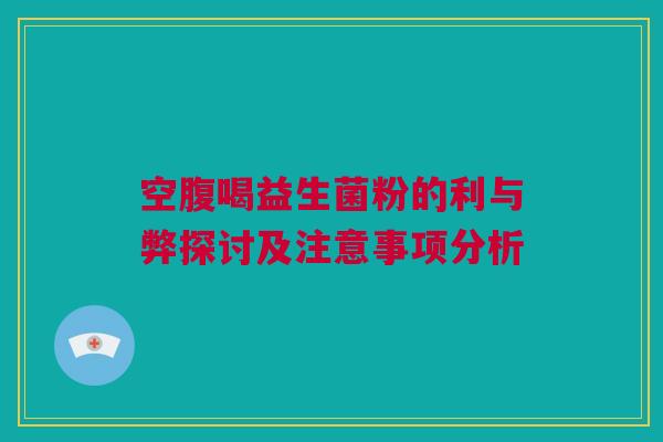 空腹喝益生菌粉的利与弊探讨及注意事项分析