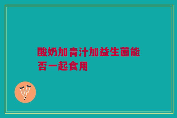 酸奶加青汁加益生菌能否一起食用