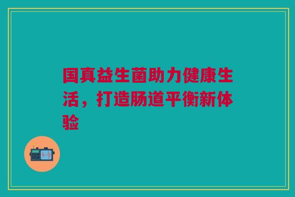 国真益生菌助力健康生活，打造肠道平衡新体验