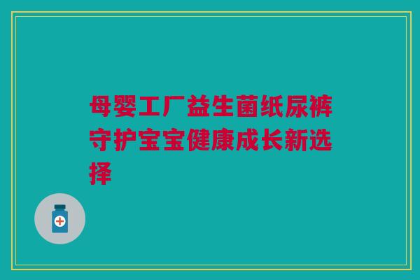 母婴工厂益生菌纸尿裤守护宝宝健康成长新选择