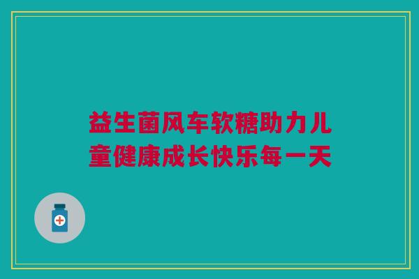 益生菌风车软糖助力儿童健康成长快乐每一天