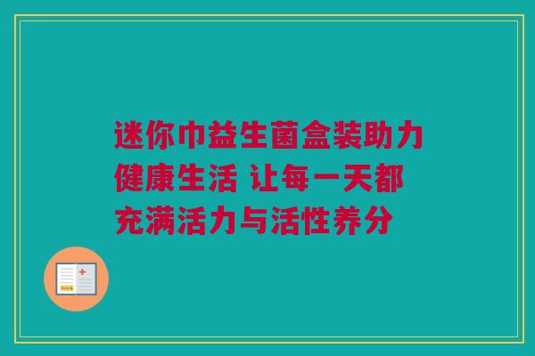 迷你巾益生菌盒装助力健康生活 让每一天都充满活力与活性养分