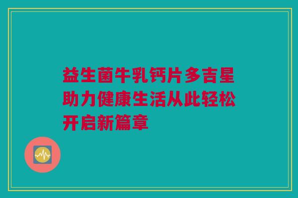 益生菌牛乳钙片多吉星助力健康生活从此轻松开启新篇章