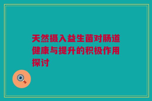 天然摄入益生菌对肠道健康与提升的积极作用探讨
