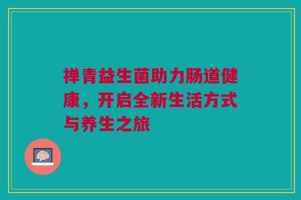 禅青益生菌助力肠道健康，开启全新生活方式与养生之旅