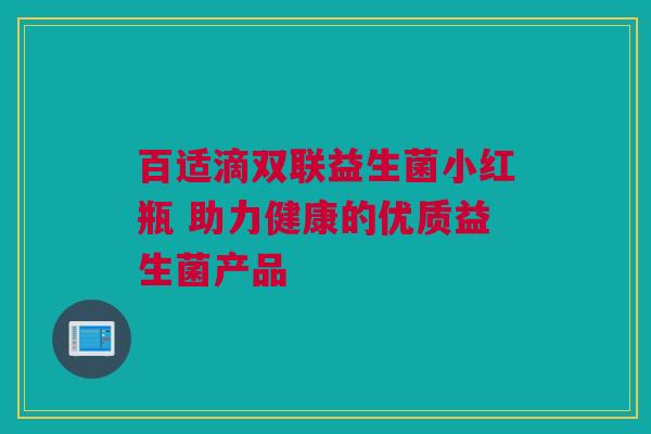 百适滴双联益生菌小红瓶 助力健康的优质益生菌产品