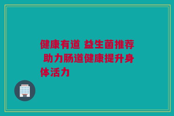 健康有道 益生菌推荐 助力肠道健康提升身体活力