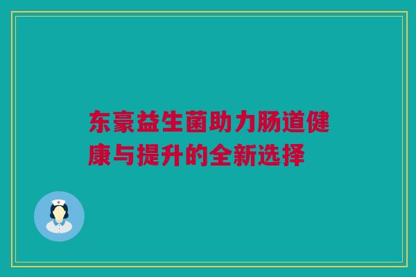 东豪益生菌助力肠道健康与提升的全新选择
