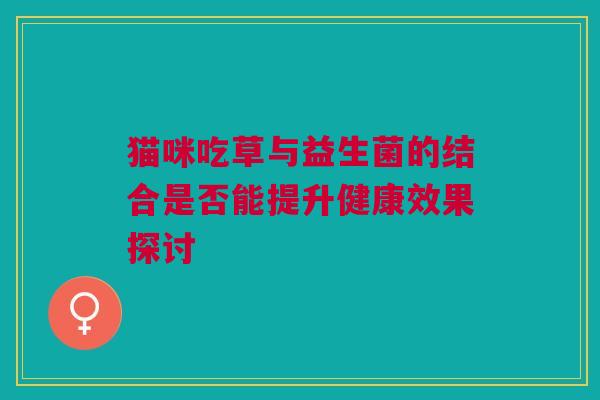 猫咪吃草与益生菌的结合是否能提升健康效果探讨