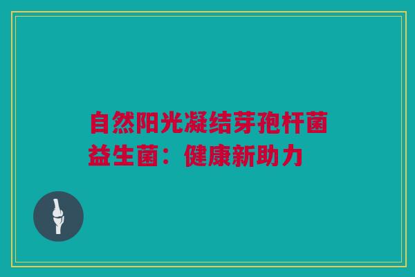 自然阳光凝结芽孢杆菌益生菌：健康新助力