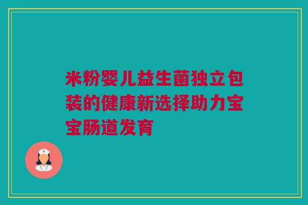 米粉婴儿益生菌独立包装的健康新选择助力宝宝肠道发育