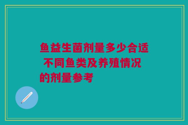 鱼益生菌剂量多少合适 不同鱼类及养殖情况的剂量参考