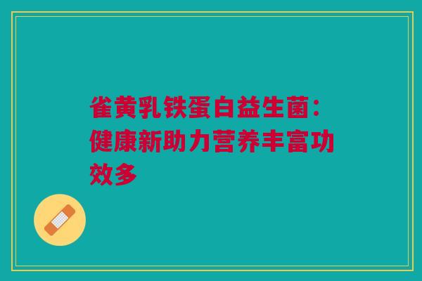 雀黄乳铁蛋白益生菌：健康新助力营养丰富功效多