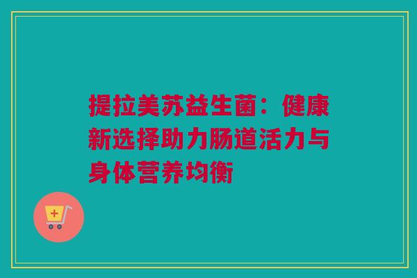 提拉美苏益生菌：健康新选择助力肠道活力与身体营养均衡