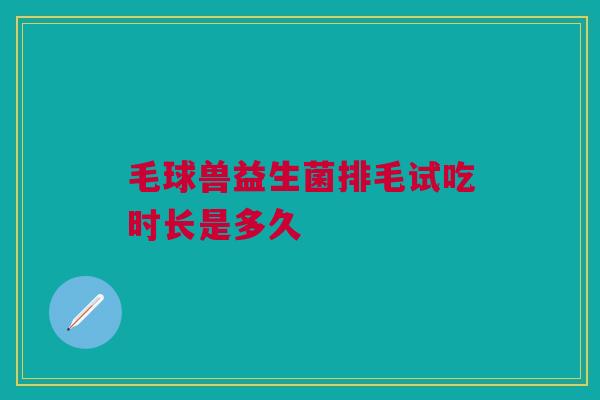 毛球兽益生菌排毛试吃时长是多久