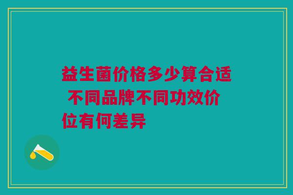 益生菌价格多少算合适 不同品牌不同功效价位有何差异