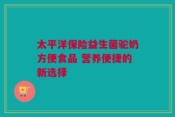 太平洋保险益生菌驼奶方便食品 营养便捷的新选择