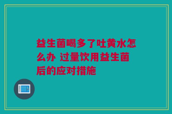 益生菌喝多了吐黄水怎么办 过量饮用益生菌后的应对措施