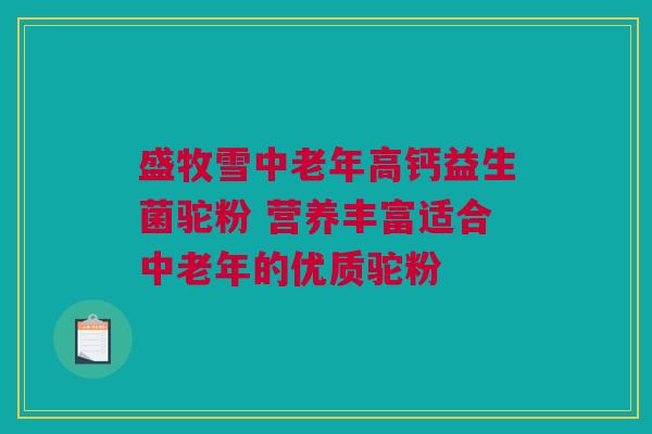 盛牧雪中老年高钙益生菌驼粉 营养丰富适合中老年的优质驼粉