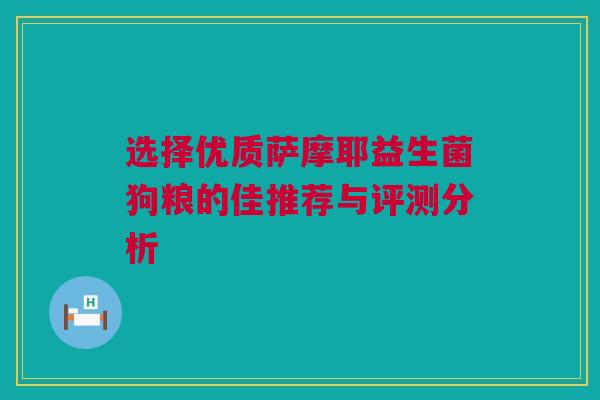 选择优质萨摩耶益生菌狗粮的佳推荐与评测分析