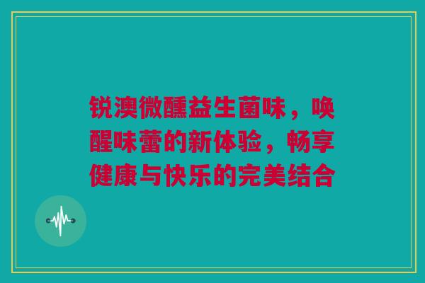 锐澳微醺益生菌味，唤醒味蕾的新体验，畅享健康与快乐的完美结合