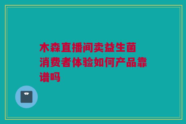 木森直播间卖益生菌 消费者体验如何产品靠谱吗