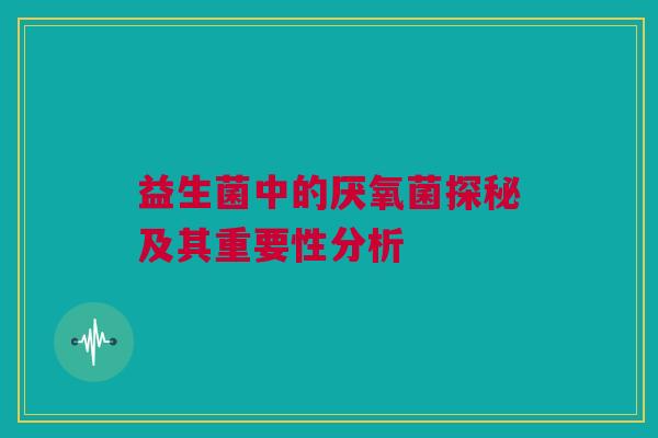 益生菌中的厌氧菌探秘及其重要性分析
