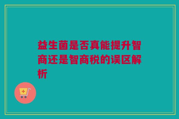 益生菌是否真能提升智商还是智商税的误区解析