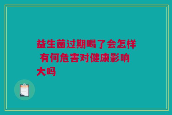 益生菌过期喝了会怎样 有何危害对健康影响大吗
