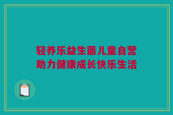 轻养乐益生菌儿童自营助力健康成长快乐生活