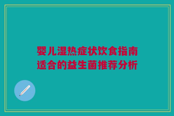 婴儿湿热症状饮食指南适合的益生菌推荐分析