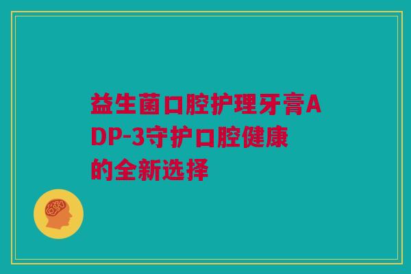 益生菌口腔护理牙膏ADP-3守护口腔健康的全新选择