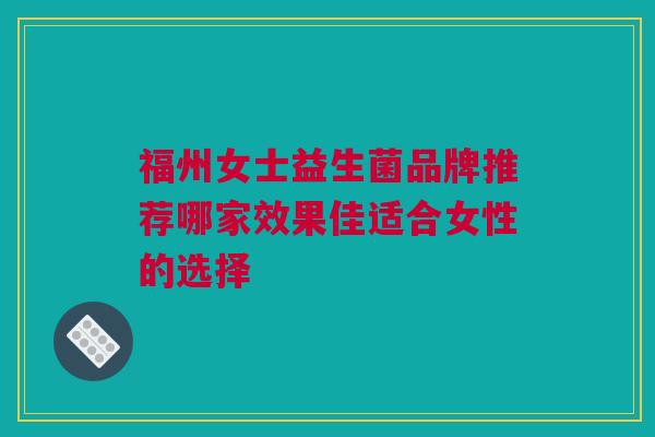 福州女士益生菌品牌推荐哪家效果佳适合女性的选择