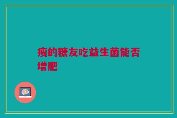 瘦的糖友吃益生菌能否增肥