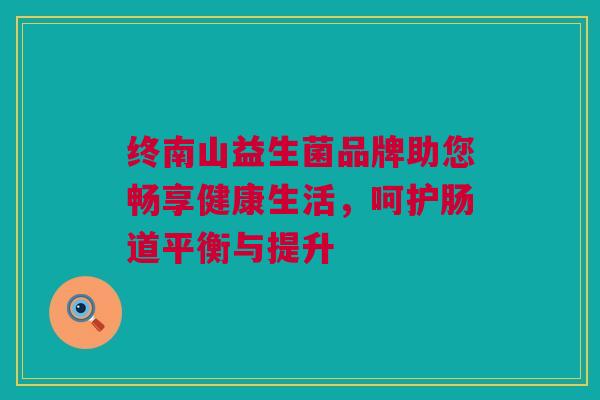 终南山益生菌品牌助您畅享健康生活，呵护肠道平衡与提升