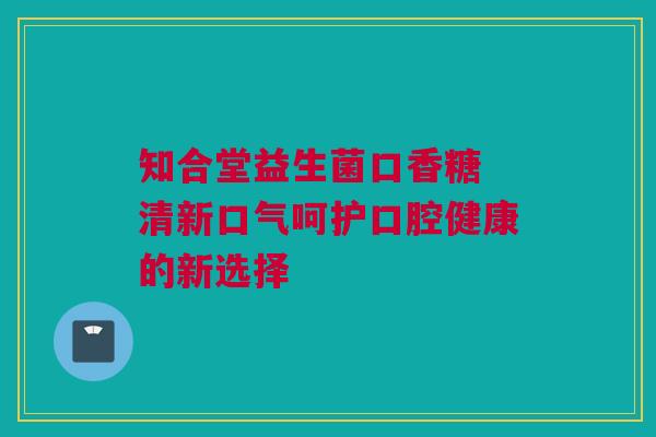 知合堂益生菌口香糖 清新口气呵护口腔健康的新选择