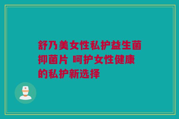 舒乃美女性私护益生菌抑菌片 呵护女性健康的私护新选择