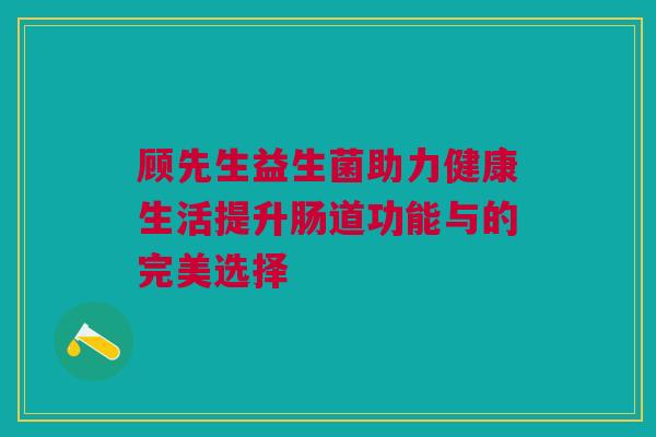 顾先生益生菌助力健康生活提升肠道功能与的完美选择