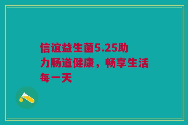 信谊益生菌5.25助力肠道健康，畅享生活每一天