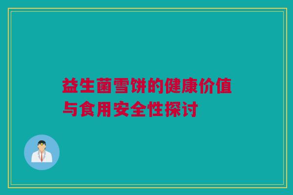 益生菌雪饼的健康价值与食用安全性探讨