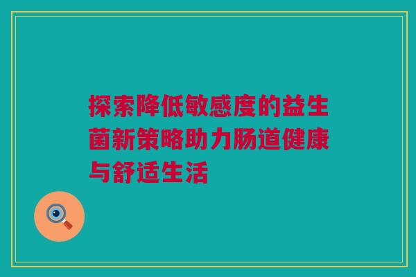 探索降低敏感度的益生菌新策略助力肠道健康与舒适生活