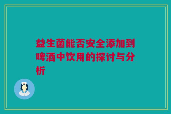 益生菌能否安全添加到啤酒中饮用的探讨与分析