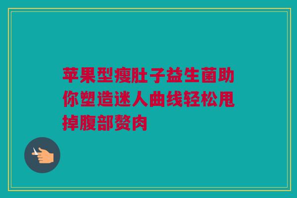 苹果型瘦肚子益生菌助你塑造迷人曲线轻松甩掉腹部赘肉